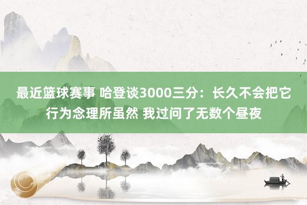 最近篮球赛事 哈登谈3000三分：长久不会把它行为念理所虽然 我过问了无数个昼夜