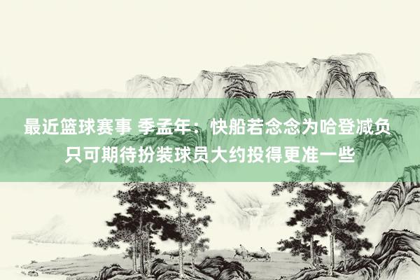 最近篮球赛事 季孟年：快船若念念为哈登减负 只可期待扮装球员大约投得更准一些