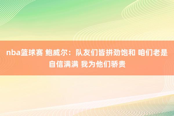 nba篮球赛 鲍威尔：队友们皆拼劲饱和 咱们老是自信满满 我为他们骄贵