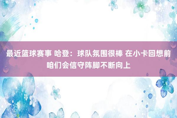 最近篮球赛事 哈登：球队氛围很棒 在小卡回想前咱们会信守阵脚不断向上