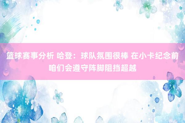 篮球赛事分析 哈登：球队氛围很棒 在小卡纪念前咱们会遵守阵脚阻挡超越