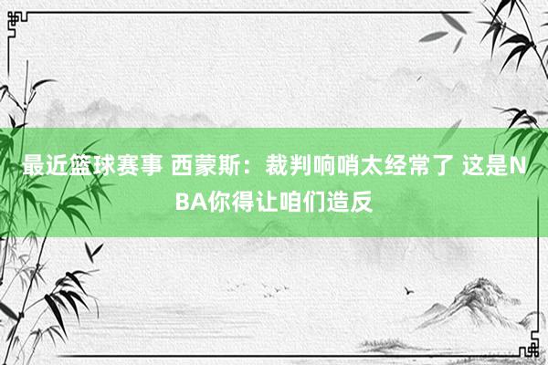 最近篮球赛事 西蒙斯：裁判响哨太经常了 这是NBA你得让咱们造反