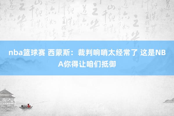 nba篮球赛 西蒙斯：裁判响哨太经常了 这是NBA你得让咱们抵御