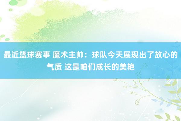 最近篮球赛事 魔术主帅：球队今天展现出了放心的气质 这是咱们成长的美艳