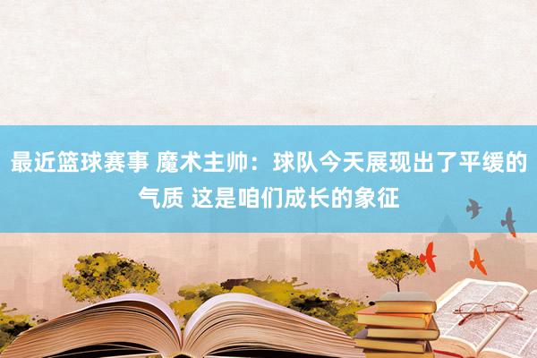 最近篮球赛事 魔术主帅：球队今天展现出了平缓的气质 这是咱们成长的象征