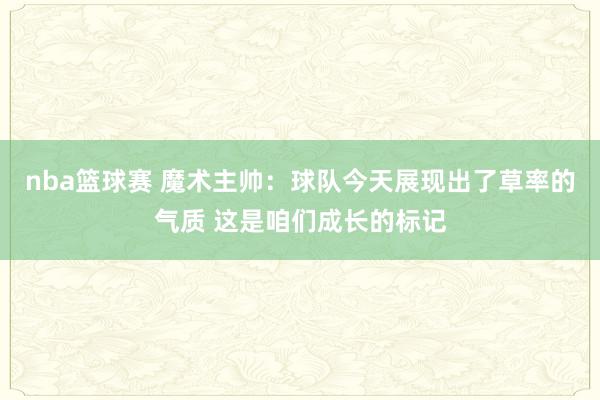 nba篮球赛 魔术主帅：球队今天展现出了草率的气质 这是咱们成长的标记