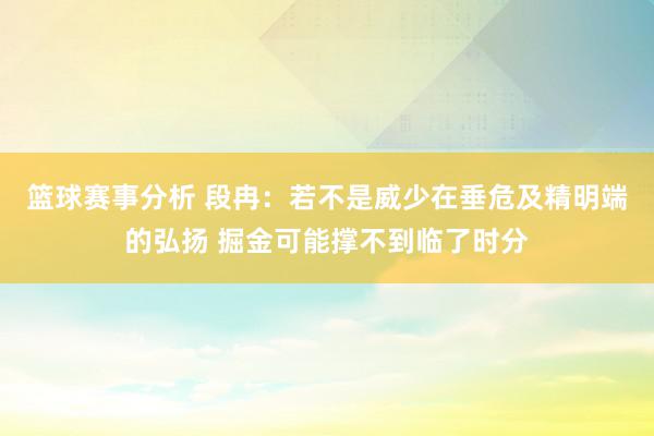 篮球赛事分析 段冉：若不是威少在垂危及精明端的弘扬 掘金可能撑不到临了时分