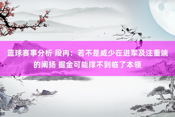 篮球赛事分析 段冉：若不是威少在进军及注重端的阐扬 掘金可能撑不到临了本领