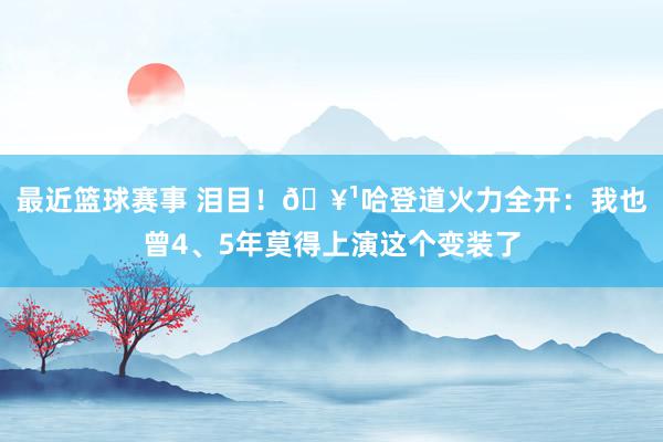 最近篮球赛事 泪目！🥹哈登道火力全开：我也曾4、5年莫得上演这个变装了