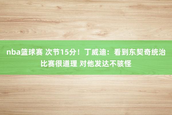 nba篮球赛 次节15分！丁威迪：看到东契奇统治比赛很道理 对他发达不骇怪