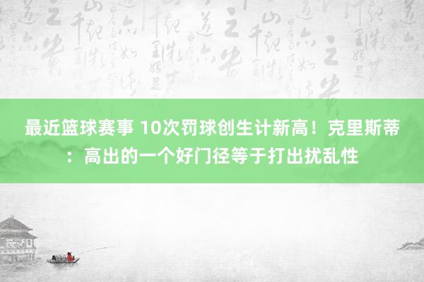 最近篮球赛事 10次罚球创生计新高！克里斯蒂：高出的一个好门径等于打出扰乱性