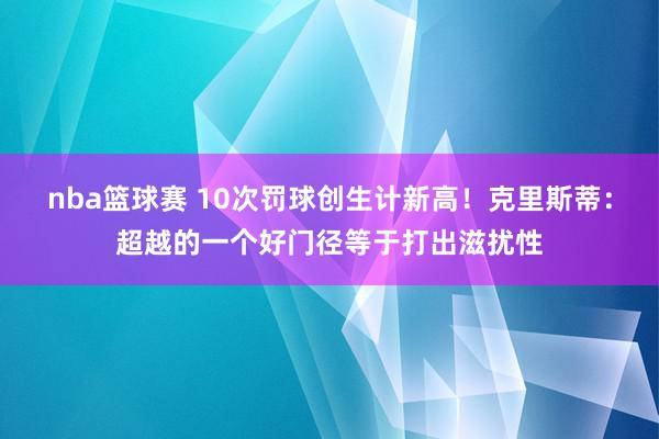 nba篮球赛 10次罚球创生计新高！克里斯蒂：超越的一个好门径等于打出滋扰性