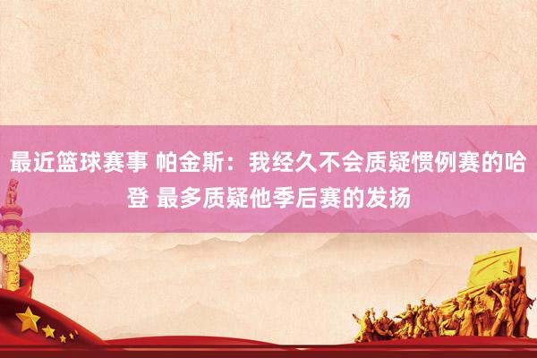 最近篮球赛事 帕金斯：我经久不会质疑惯例赛的哈登 最多质疑他季后赛的发扬