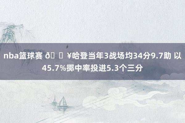 nba篮球赛 🔥哈登当年3战场均34分9.7助 以45.7%掷中率投进5.3个三分