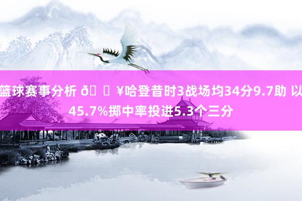 篮球赛事分析 🔥哈登昔时3战场均34分9.7助 以45.7%掷中率投进5.3个三分