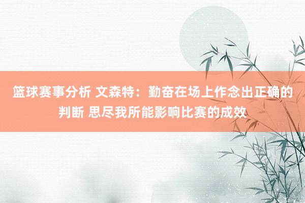 篮球赛事分析 文森特：勤奋在场上作念出正确的判断 思尽我所能影响比赛的成效