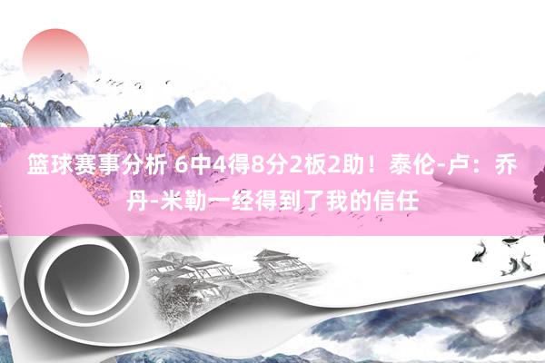 篮球赛事分析 6中4得8分2板2助！泰伦-卢：乔丹-米勒一经得到了我的信任