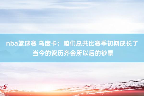 nba篮球赛 乌度卡：咱们总共比赛季初期成长了 当今的资历齐会所以后的钞票