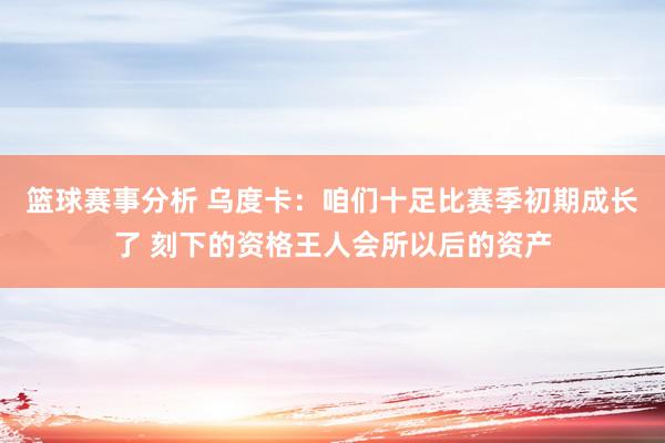 篮球赛事分析 乌度卡：咱们十足比赛季初期成长了 刻下的资格王人会所以后的资产