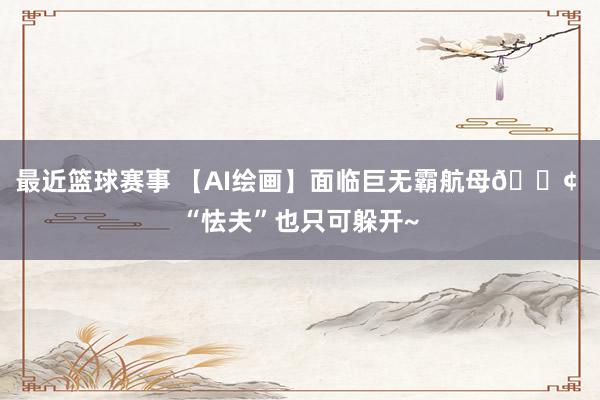 最近篮球赛事 【AI绘画】面临巨无霸航母🚢 “怯夫”也只可躲开~