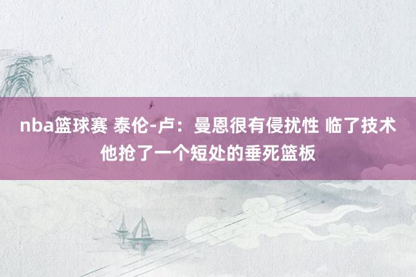 nba篮球赛 泰伦-卢：曼恩很有侵扰性 临了技术他抢了一个短处的垂死篮板