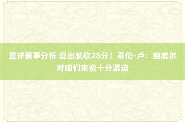 篮球赛事分析 复出就砍28分！泰伦-卢：鲍威尔对咱们来说十分紧迫