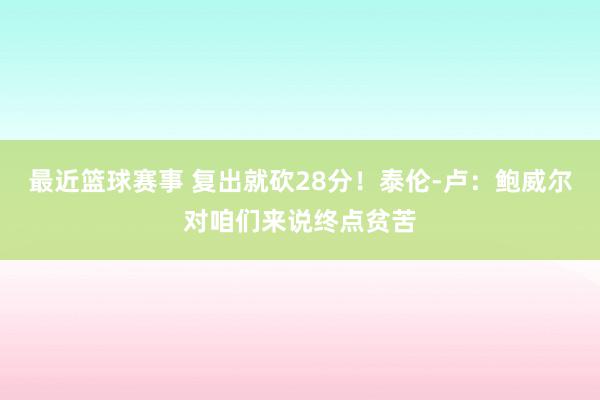 最近篮球赛事 复出就砍28分！泰伦-卢：鲍威尔对咱们来说终点贫苦