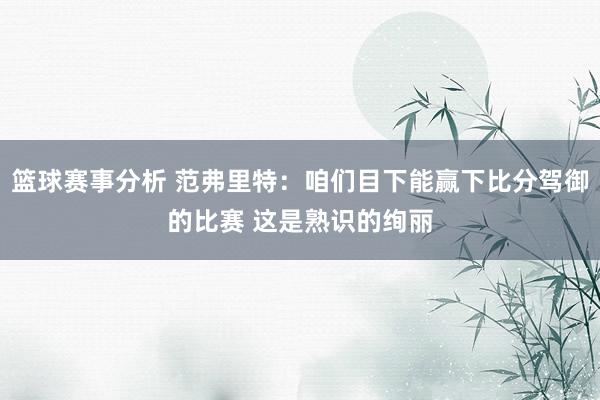 篮球赛事分析 范弗里特：咱们目下能赢下比分驾御的比赛 这是熟识的绚丽