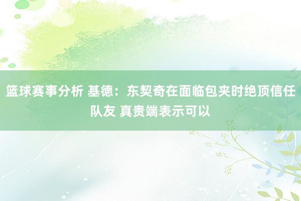 篮球赛事分析 基德：东契奇在面临包夹时绝顶信任队友 真贵端表示可以