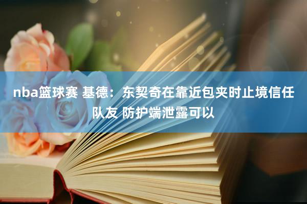 nba篮球赛 基德：东契奇在靠近包夹时止境信任队友 防护端泄露可以