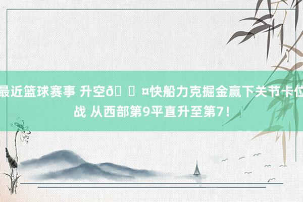 最近篮球赛事 升空😤快船力克掘金赢下关节卡位战 从西部第9平直升至第7！