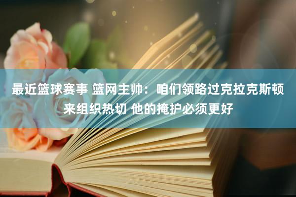 最近篮球赛事 篮网主帅：咱们领路过克拉克斯顿来组织热切 他的掩护必须更好