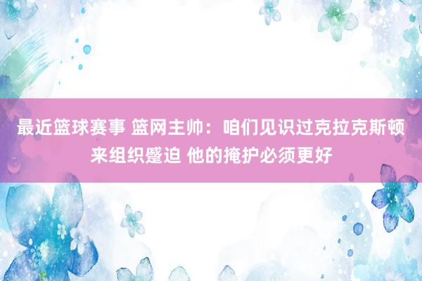 最近篮球赛事 篮网主帅：咱们见识过克拉克斯顿来组织蹙迫 他的掩护必须更好