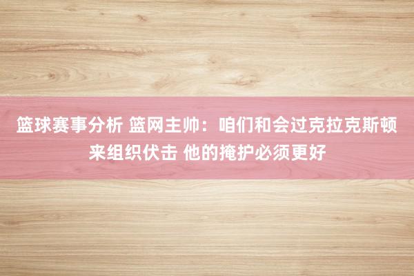 篮球赛事分析 篮网主帅：咱们和会过克拉克斯顿来组织伏击 他的掩护必须更好