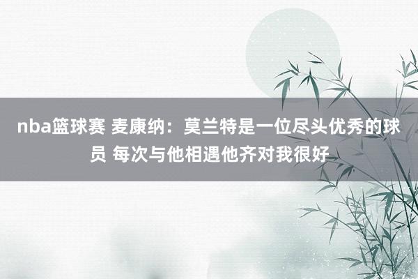 nba篮球赛 麦康纳：莫兰特是一位尽头优秀的球员 每次与他相遇他齐对我很好