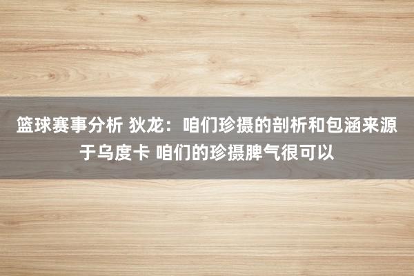 篮球赛事分析 狄龙：咱们珍摄的剖析和包涵来源于乌度卡 咱们的珍摄脾气很可以