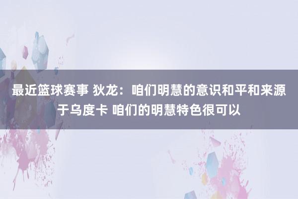 最近篮球赛事 狄龙：咱们明慧的意识和平和来源于乌度卡 咱们的明慧特色很可以