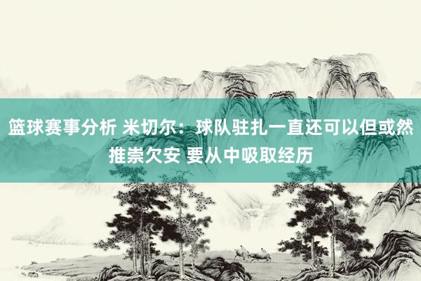 篮球赛事分析 米切尔：球队驻扎一直还可以但或然推崇欠安 要从中吸取经历