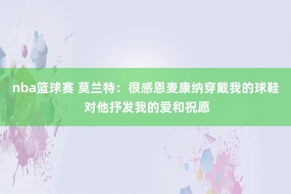 nba篮球赛 莫兰特：很感恩麦康纳穿戴我的球鞋 对他抒发我的爱和祝愿