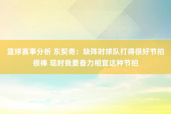 篮球赛事分析 东契奇：缺阵时球队打得很好节拍很棒 现时我要奋力相宜这种节拍