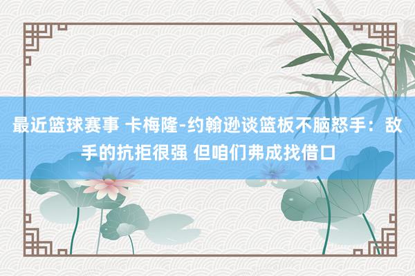 最近篮球赛事 卡梅隆-约翰逊谈篮板不脑怒手：敌手的抗拒很强 但咱们弗成找借口