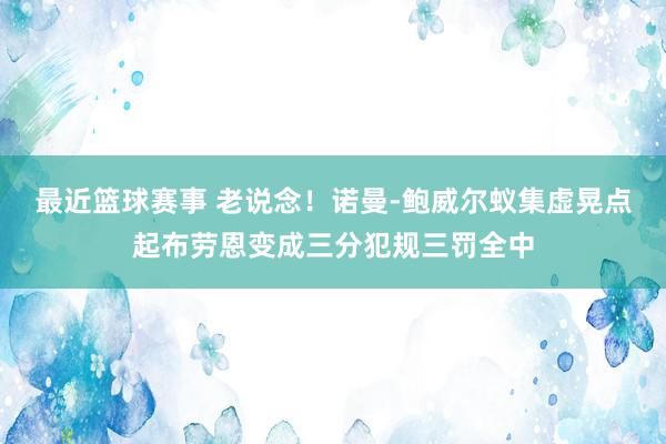 最近篮球赛事 老说念！诺曼-鲍威尔蚁集虚晃点起布劳恩变成三分犯规三罚全中