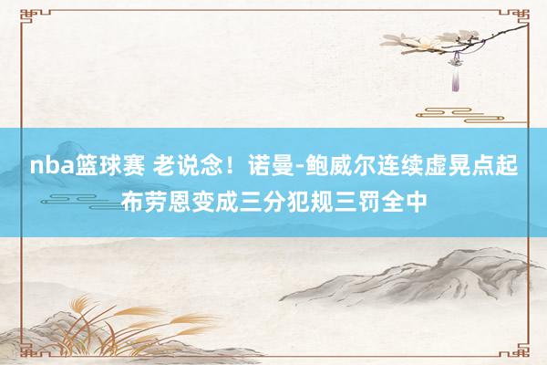 nba篮球赛 老说念！诺曼-鲍威尔连续虚晃点起布劳恩变成三分犯规三罚全中