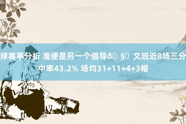 篮球赛事分析 准便是另一个倡导🧐文班近8场三分射中率43.2% 场均31+11+4+3帽