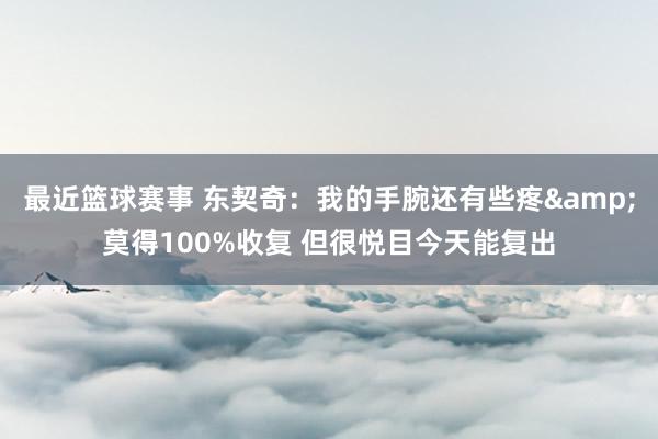 最近篮球赛事 东契奇：我的手腕还有些疼&莫得100%收复 但很悦目今天能复出