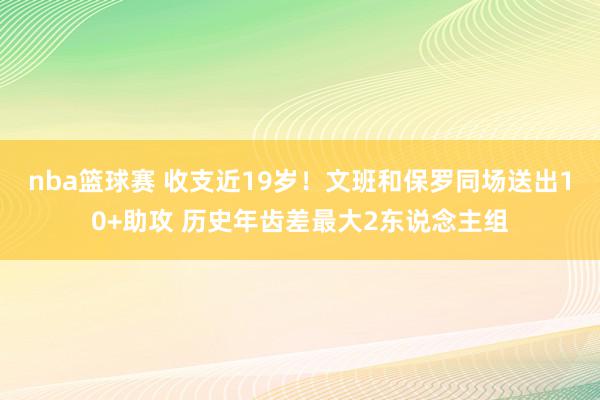 nba篮球赛 收支近19岁！文班和保罗同场送出10+助攻 历史年齿差最大2东说念主组