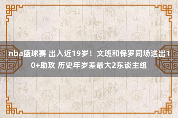 nba篮球赛 出入近19岁！文班和保罗同场送出10+助攻 历史年岁差最大2东谈主组