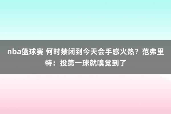 nba篮球赛 何时禁闭到今天会手感火热？范弗里特：投第一球就嗅觉到了