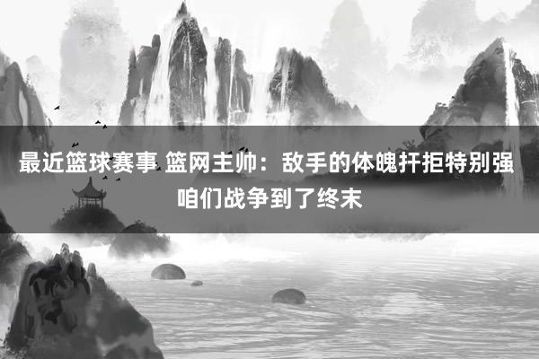 最近篮球赛事 篮网主帅：敌手的体魄扞拒特别强 咱们战争到了终末