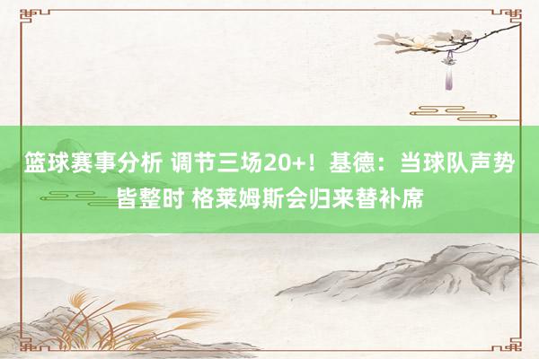 篮球赛事分析 调节三场20+！基德：当球队声势皆整时 格莱姆斯会归来替补席